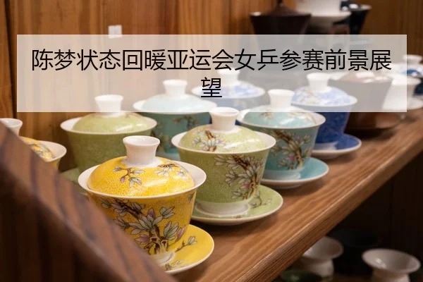 陈梦状态回暖亚运会女乒参赛前景展望