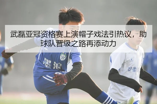 武磊亚冠资格赛上演帽子戏法引热议，助球队晋级之路再添动力